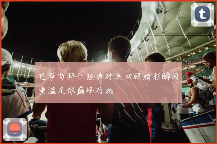 巴萨与拜仁经典对决回顾精彩瞬间重温足球巅峰对抗