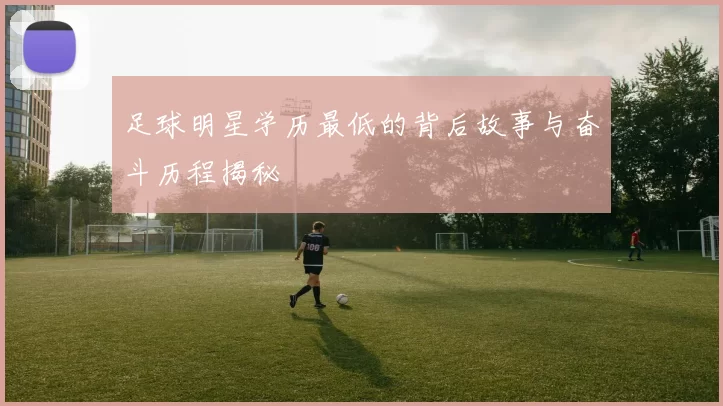 足球明星学历最低的背后故事与奋斗历程揭秘