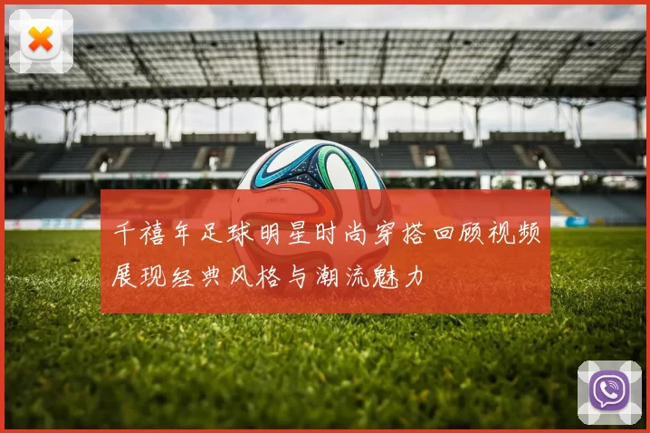 千禧年足球明星时尚穿搭回顾视频展现经典风格与潮流魅力