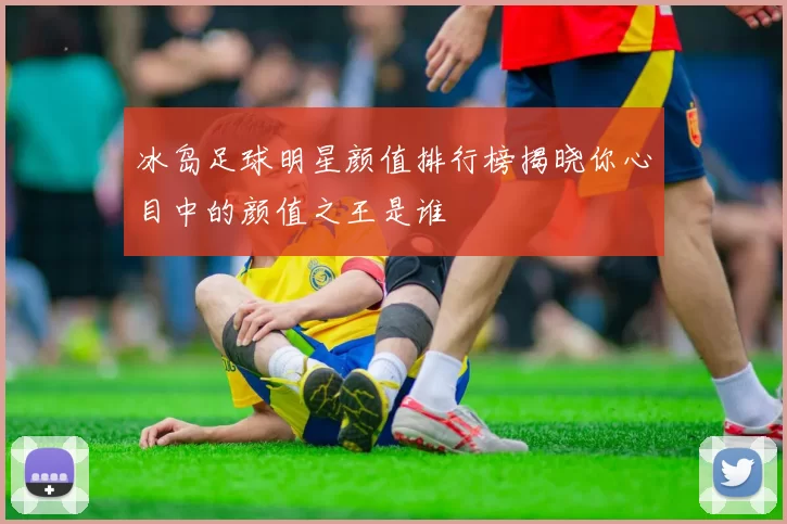 冰岛足球明星颜值排行榜揭晓你心目中的颜值之王是谁