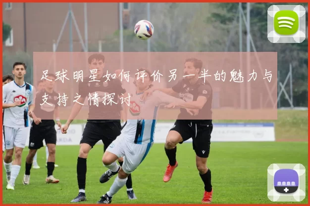 足球明星如何评价另一半的魅力与支持之情探讨