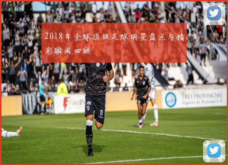 2018年全球顶级足球明星盘点与精彩瞬间回顾