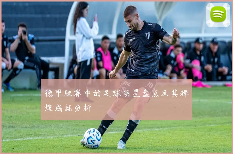 德甲联赛中的足球明星盘点及其辉煌成就分析