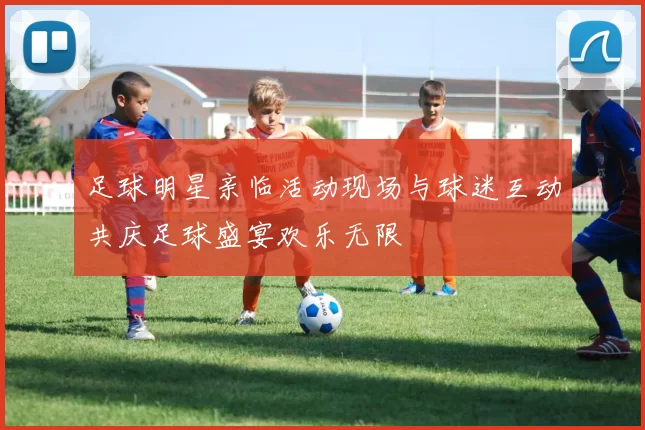 足球明星亲临活动现场与球迷互动共庆足球盛宴欢乐无限