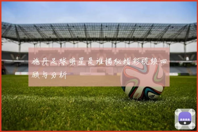 施丹足球明星是谁揭秘精彩视频回顾与分析