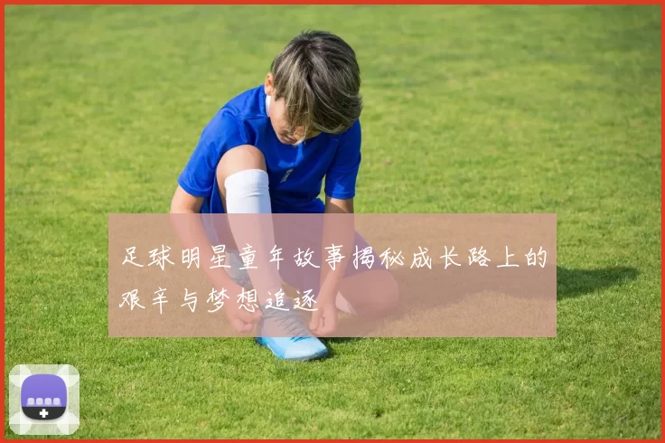 足球明星童年故事揭秘成长路上的艰辛与梦想追逐