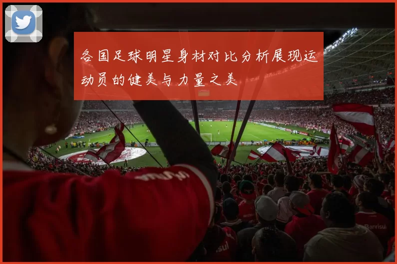 各国足球明星身材对比分析展现运动员的健美与力量之美