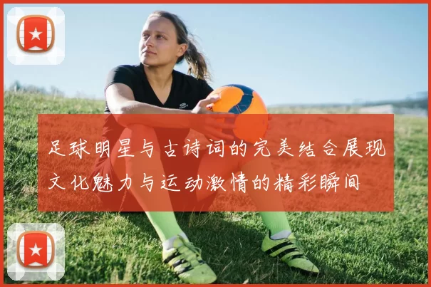 足球明星与古诗词的完美结合展现文化魅力与运动激情的精彩瞬间
