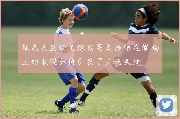 绿色头发的足球明星是谁他在赛场上的表现如何引发了广泛关注
