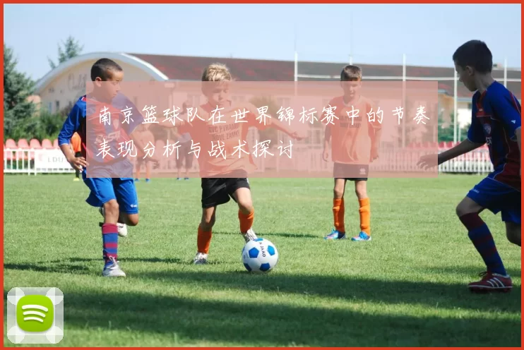 南京篮球队在世界锦标赛中的节奏表现分析与战术探讨