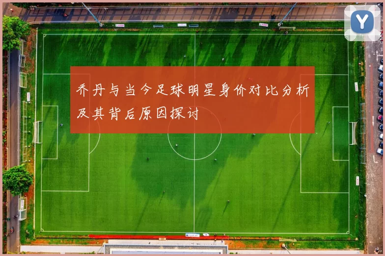 乔丹与当今足球明星身价对比分析及其背后原因探讨