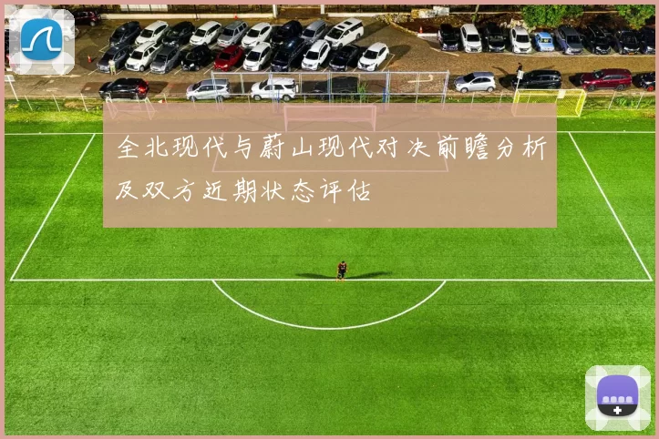 全北现代与蔚山现代对决前瞻分析及双方近期状态评估