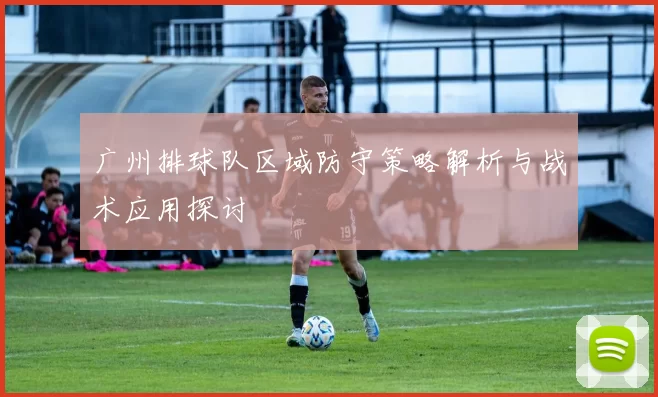 广州排球队区域防守策略解析与战术应用探讨