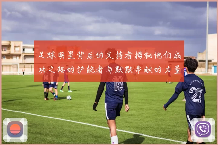 足球明星背后的支持者揭秘他们成功之路的护航者与默默奉献的力量