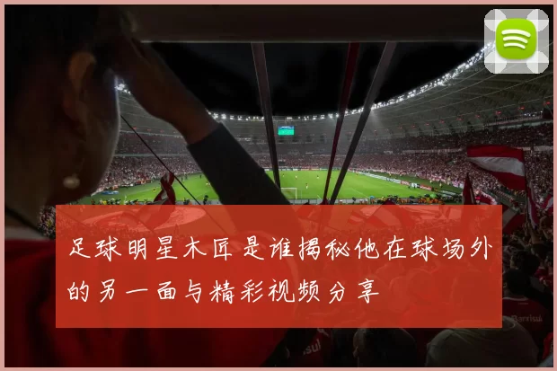 足球明星木匠是谁揭秘他在球场外的另一面与精彩视频分享
