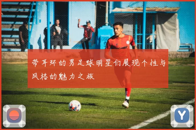 带耳环的男足球明星们展现个性与风格的魅力之旅
