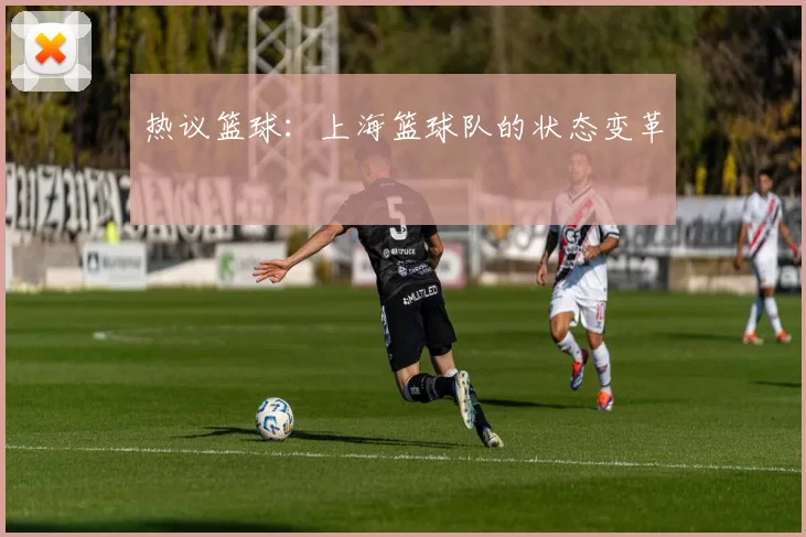热议篮球：上海篮球队的状态变革