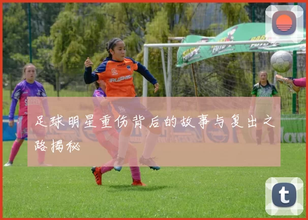 足球明星重伤背后的故事与复出之路揭秘