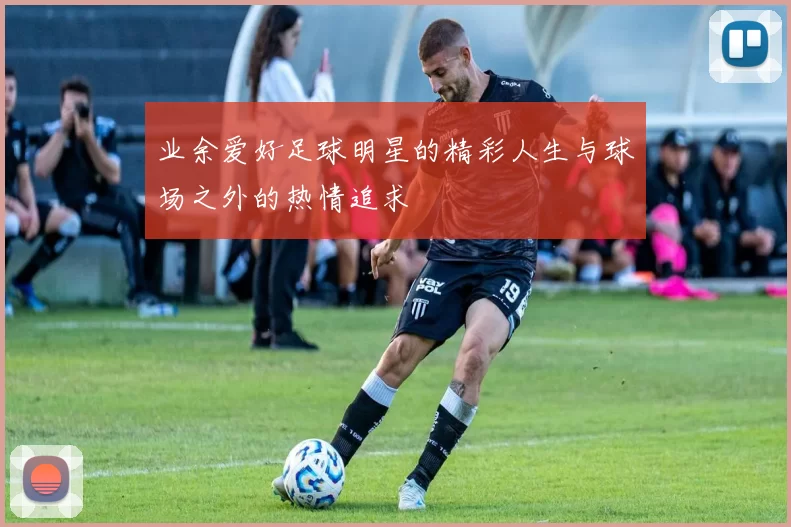 业余爱好足球明星的精彩人生与球场之外的热情追求