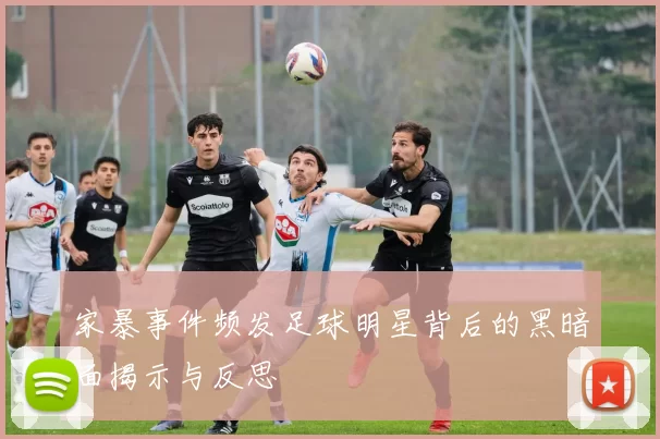 家暴事件频发足球明星背后的黑暗面揭示与反思
