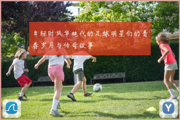 年轻时风华绝代的足球明星们的青春岁月与传奇故事