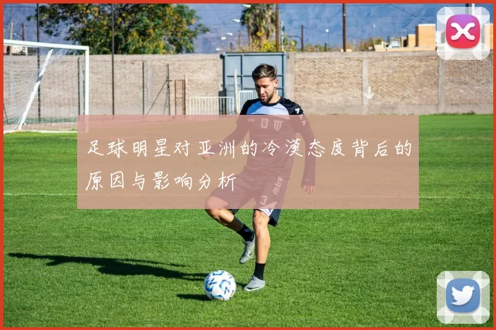 足球明星对亚洲的冷漠态度背后的原因与影响分析
