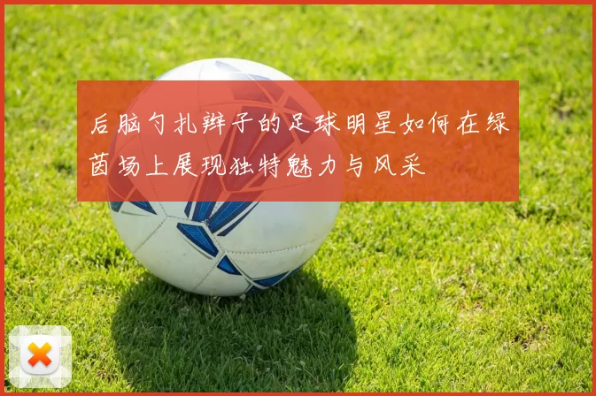 后脑勺扎辫子的足球明星如何在绿茵场上展现独特魅力与风采