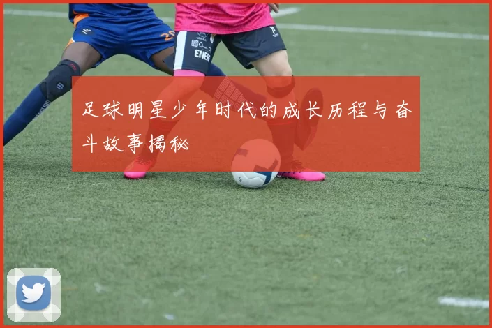 足球明星少年时代的成长历程与奋斗故事揭秘