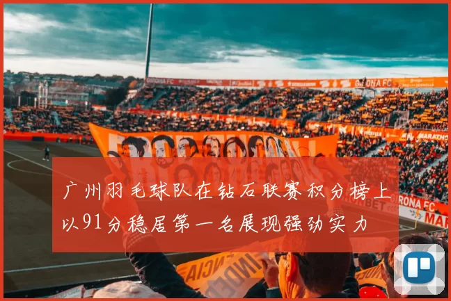 广州羽毛球队在钻石联赛积分榜上以91分稳居第一名展现强劲实力
