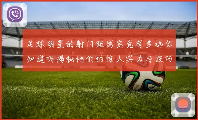 足球明星的射门距离究竟有多远你知道吗揭秘他们的惊人实力与技巧