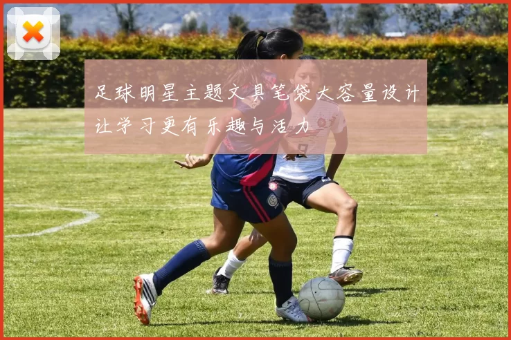 足球明星主题文具笔袋大容量设计让学习更有乐趣与活力