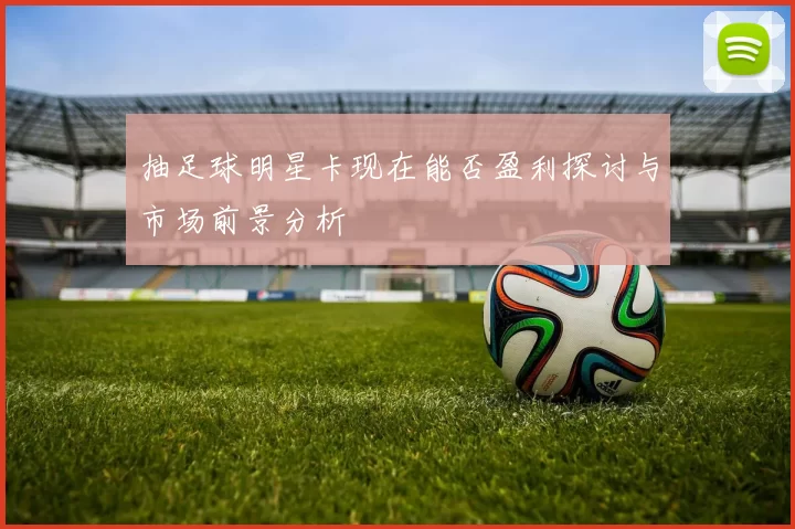 抽足球明星卡现在能否盈利探讨与市场前景分析