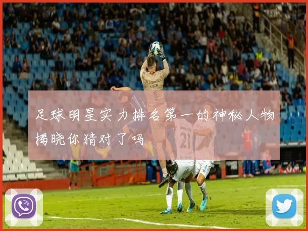 足球明星实力排名第一的神秘人物揭晓你猜对了吗