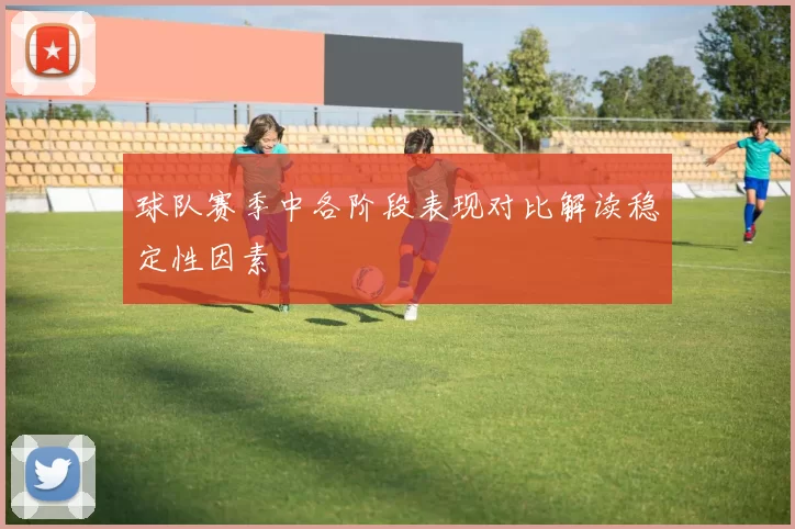 球队赛季中各阶段表现对比解读稳定性因素