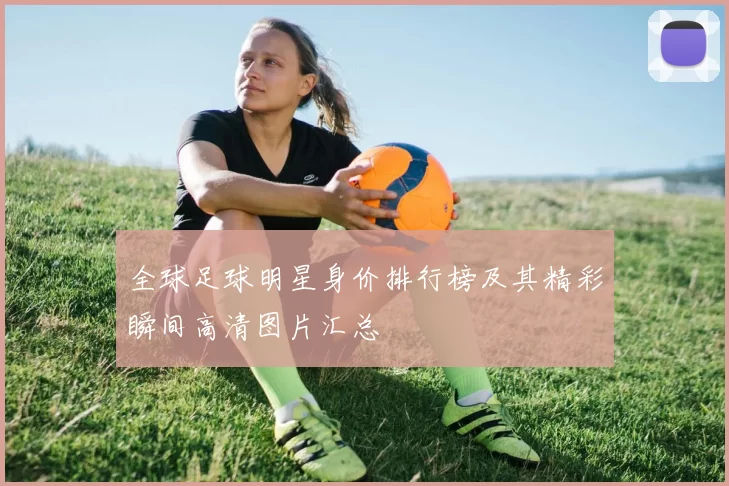 全球足球明星身价排行榜及其精彩瞬间高清图片汇总