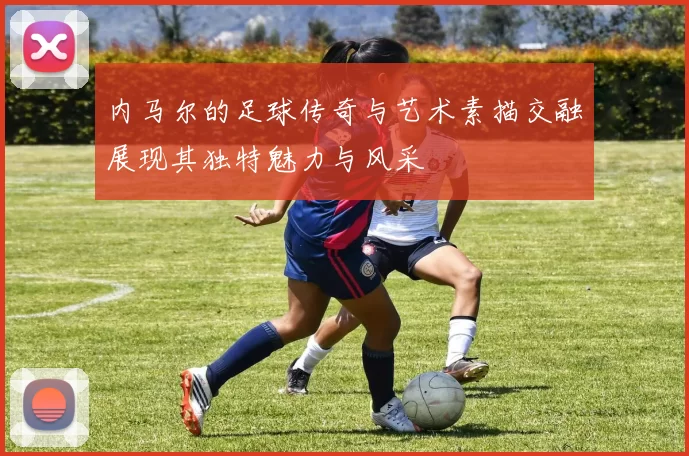内马尔的足球传奇与艺术素描交融展现其独特魅力与风采