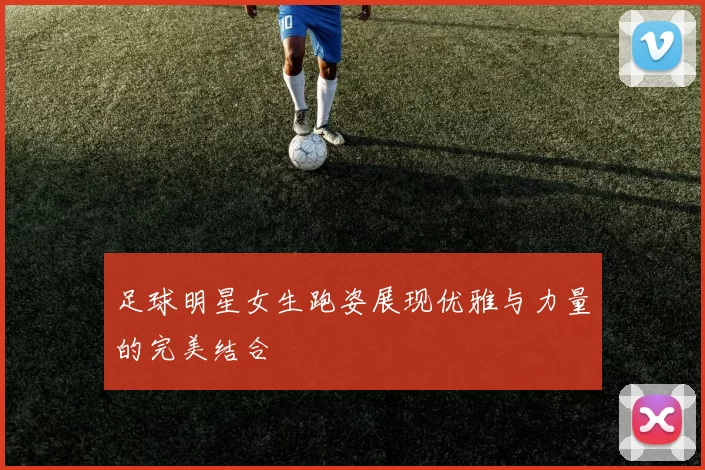 足球明星女生跑姿展现优雅与力量的完美结合