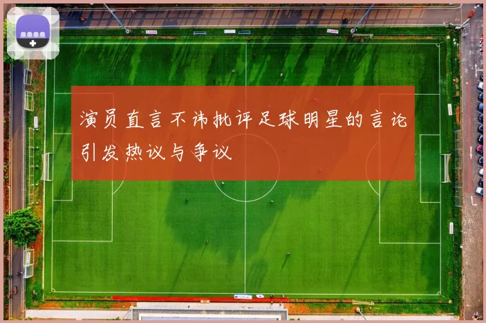 演员直言不讳批评足球明星的言论引发热议与争议