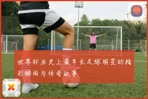 世界杯历史上最年长足球明星的精彩瞬间与传奇故事