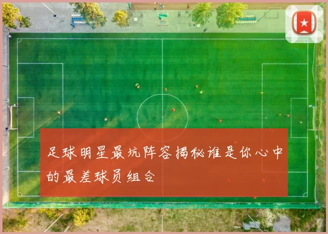 足球明星最坑阵容揭秘谁是你心中的最差球员组合