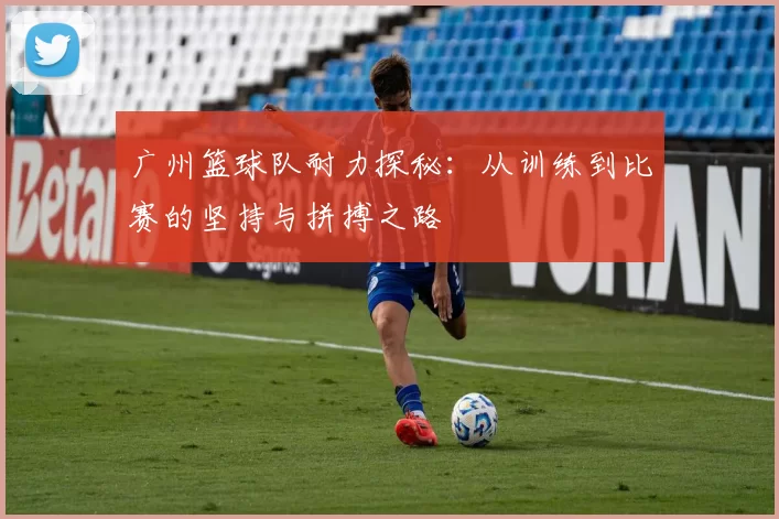 广州篮球队耐力探秘：从训练到比赛的坚持与拼搏之路