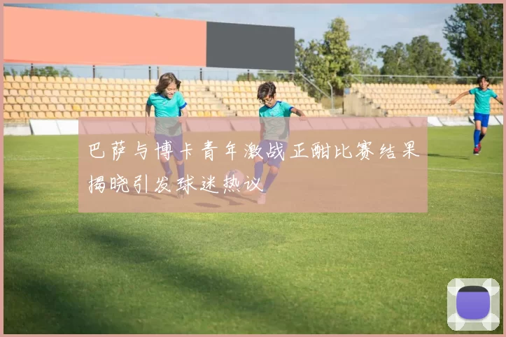 巴萨与博卡青年激战正酣比赛结果揭晓引发球迷热议
