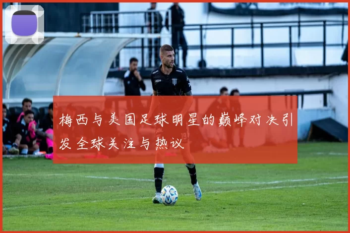 梅西与美国足球明星的巅峰对决引发全球关注与热议