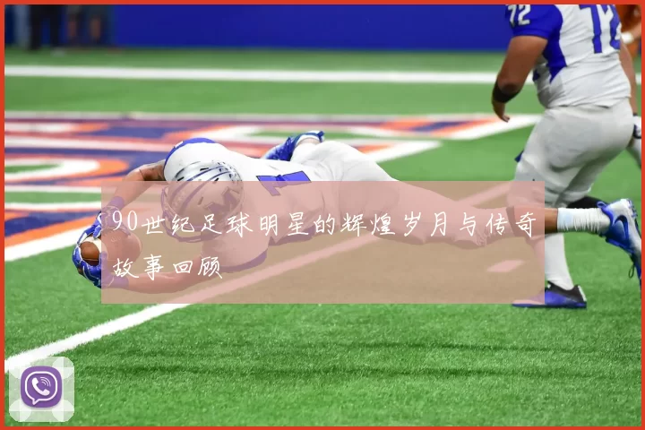 90世纪足球明星的辉煌岁月与传奇故事回顾
