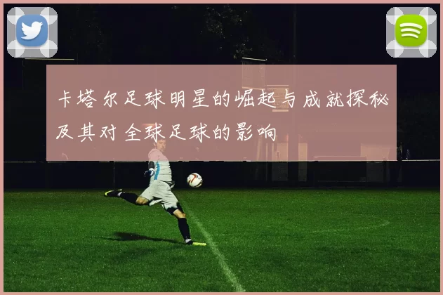 卡塔尔足球明星的崛起与成就探秘及其对全球足球的影响