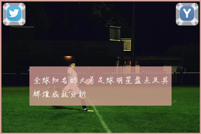 全球知名的大号足球明星盘点及其辉煌成就分析