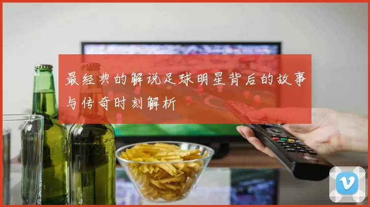 最经典的解说足球明星背后的故事与传奇时刻解析