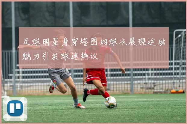 足球明星身穿塔图姆球衣展现运动魅力引发球迷热议