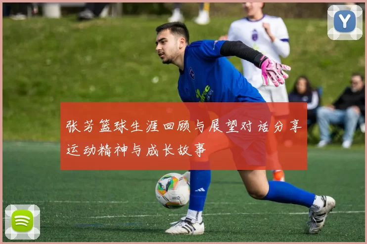 张芳篮球生涯回顾与展望对话分享运动精神与成长故事