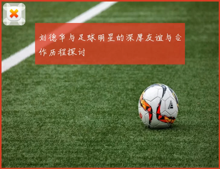 刘德华与足球明星的深厚友谊与合作历程探讨